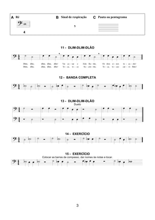 3
A Ré B Sinal de respiração C Pauta ou pentagrama
4
11 - DLIM-DLIM-DLÃO
12 - BANDA COMPLETA
13 - DLIM-DLIM-DLÃO
Dueto
14 - EXERCÍCIO
15 - EXERCÍCIO
Colocar as barras de compasso, dar nomes às notas e tocar.
 