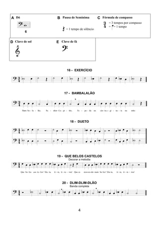 4
A Dó B Pausa de Semínima C Fórmula de compasso
= 1 tempo de silêncio
= 3 tempos por compasso
= = 1 tempo
6
D Clave de sol E Clave de fá
16 - EXERCÍCIO
17 - BAMBALALÃO
18 - DUETO
19 - QUE BELOS CASTELOS
Decorar a melodia
20 - DLIM-DLIM-DLÃO
Banda completa
 