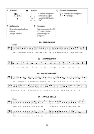 5
A Si bemol B Ligadura C Fórmula de compasso
1
Conectar a segunda
nota com o sopro,
sem articulá-la com
“tu”.
= 2 tempos por compasso
= = 1 tempo
D Andamento E Anacruse
Determina a pulsação da
música
Allegro = rápido
Note que as canções 21
e 23 começam no
quarto tempo do
compasso.
21 - MARGARIDA
Allegro
22 - A BARQUINHA
23 - O PASTORZINHO
24 - JINGLE BELLS
 
