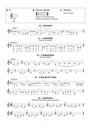 1
A Si B Sinal de repetição C Moderato
Repetir o trecho que está
dentro das barras de repetição.
Meio devagar
30 - ESPANHA
31 - A MUCAMA
Decorar a melodia
32 - A BARQUINHA
Banda completa
33 - O BALÃO DE JOÃO
34 - EXERCÍCIO
Praticar primeiramente sem as ligaduras
 