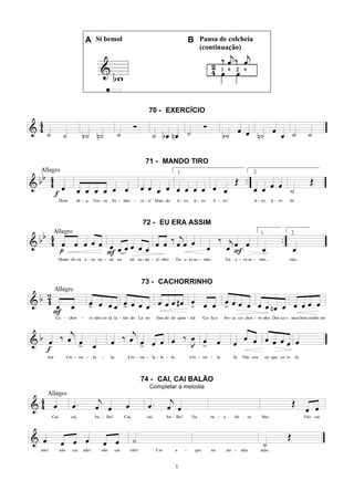 1
A Si bemol B Pausa de colcheia
(continuação)
70 - EXERCÍCIO
71 - MANDO TIRO
72 - EU ERA ASSIM
73 - CACHORRINHO
74 - CAI, CAI BALÃO
Completar a melodia
 