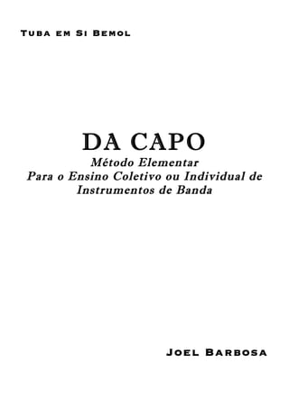 Tuba em Si Bemol
DA CAPO
Método Elementar
Para o Ensino Coletivo ou Individual de
Instrumentos de Banda
Joel Barbosa
 