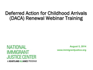Deferred Action for Childhood Arrivals 
(DACA) Renewal Webinar Training 
August 5, 2014 
www.immigrantjustice.org 
 