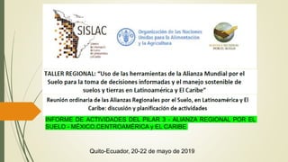Quito-Ecuador, 20-22 de mayo de 2019
INFORME DE ACTIVIDADES DEL PILAR 3 - ALIANZA REGIONAL POR EL
SUELO - MÉXICO,CENTROAMÉRICA y EL CARIBE
 