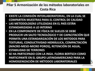 Pilar 5 Armonización de los métodos laboratoriales en
Costa Rica
• EXISTE LA COMISIÓN INTERLABORATORIAL, EN LA CUAL SE
COM...