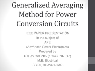 Generalized Averaging
Method for Power
Conversion Circuits
IEEE PAPER PRESENTATION
In the subject of
APE
(Advanced Power Electronics)
Prepared by
UTSAV YAGNIK (150430707017)
M.E. Electrical
SSEC, BHAVNAGAR
 