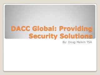 DACC Global: Providing
Security Solutions
By: Doug Melvin TSA
 