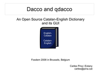 Dacco and qdacco
An Open Source Catalan-English Dictionary
and its GUI
Fosdem 2008 in Brussels, Belgium
English-
Catalan
Catalan-
English
Carles Pina i Estany
carles@pina.cat
 