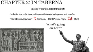 PRESENT TENSE, THIRD PERSON
In Latin, the verbs have endings which denote both person and number
Third Person, Singular= -t (he/she/it) Third Person, Plural -nt (they)
What’s going
on here?
 