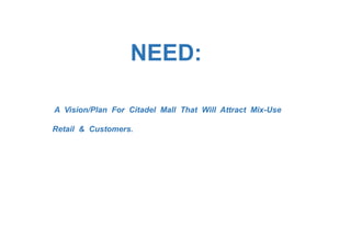 NEED:
A Vision/Plan For Citadel Mall That Will Attract Mix-Use
Retail & Customers.
 