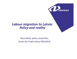 5
Labour migration to Latvia:
Policy and reality
Dace Akule, policy researcher,
Centre for Public Policy PROVIDUS
 