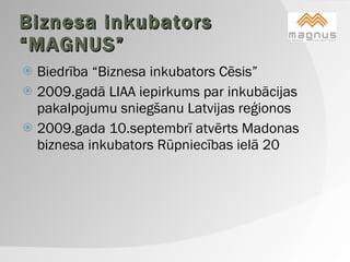 Biznesa inkubators “MAGNUS” Biedrība “Biznesa inkubators Cēsis” 2009.gadā LIAA iepirkums par inkubācijas pakalpojumu sniegšanu Latvijas reģionos 2009.gada 10.septembrī atvērts Madonas biznesa inkubators Rūpniecības ielā 20 