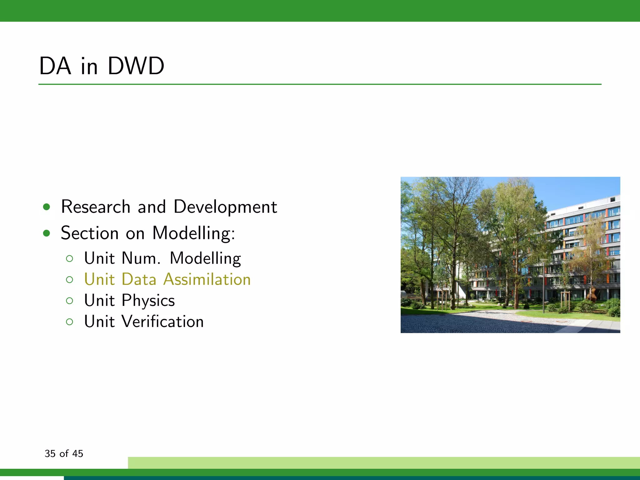 DA in DWD
• Research and Development
• Section on Modelling:
◦ Unit Num. Modelling
◦ Unit Data Assimilation
◦ Unit Physics
◦ Unit Veriﬁcation
35 of 45
 