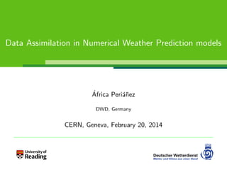 Data Assimilation in Numerical Weather Prediction models
´Africa Peri´a˜nez
DWD, Germany
CERN, Geneva, February 20, 2014
 