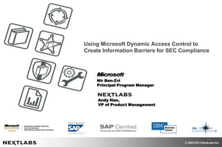 © 2005-2013 NextLabs Inc.
Using Microsoft Dynamic Access Control to
Create Information Barriers for SEC Compliance
Nir Ben-Zvi
Principal Program Manager
Andy Han,
VP of Product Management
 