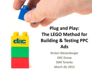 Plug and Play:
The LEGO Method for
Building & Testing PPC
         Ads
    Kirsten Weisenburger
          DAC Group
         SMX Toronto
       March 20, 2013
 