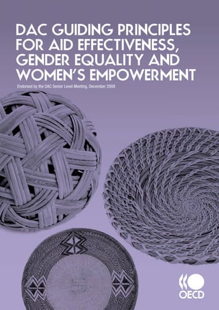 www.oecd.org/dac/gender
Endorsed by the DAC Senior Level Meeting, December 2008
DAC GUIDING PRINCIPLES
FOR AID EFFECTIVENESS,
GENDER EQUALITY AND
WOMEN’S EMPOWERMENTEndorsed by the DAC Senior Level Meeting, December 2008
DAC GUIDING PRINCIPLES
FOR AID EFFECTIVENESS,
GENDER EQUALITY AND
WOMEN’S EMPOWERMENT
 