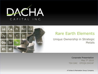 Rare Earth Elements
Unique Ownership in Strategic
                      Metals




             Corporate Presentation
                      May 7th 2010
           TSX:DAC OTCQX:DHCAF


         A Forbes & Manhattan Group Company
 