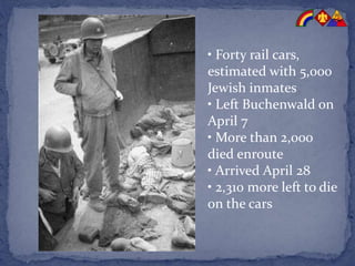 • Forty rail cars,
estimated with 5,000
Jewish inmates
• Left Buchenwald on
April 7
• More than 2,000
died enroute
• Arrived April 28
• 2,310 more left to die
on the cars
 