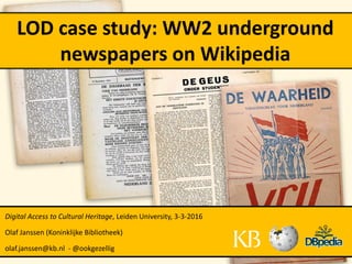 LOD case study: WW2 underground
newspapers on Wikipedia
Digital Access to Cultural Heritage, Leiden University, 3-3-2016
Olaf Janssen (Koninklijke Bibliotheek)
olaf.janssen@kb.nl - @ookgezellig
 