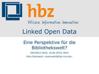 Linked Open Data
Eine Perspektive für die
    Bibliothekswelt?
    DACHELA 2010, 16.06.2010, Wien
 Felix Ostrowski <ostrowski@hbz-nrw.de>
 