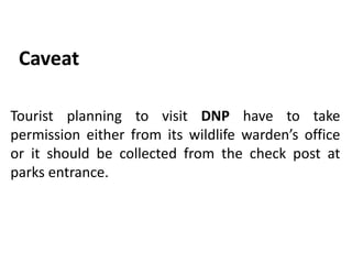 Caveat
Tourist planning to visit DNP have to take
permission either from its wildlife warden’s office
or it should be collected from the check post at
parks entrance.
 