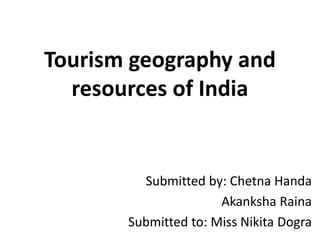 Tourism geography and
resources of India
Submitted by: Chetna Handa
Akanksha Raina
Submitted to: Miss Nikita Dogra
 