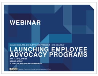 WEBINAR


DION HINCHCLIFFE, EXECUTIVE VICE PRESIDENT - DACHIS GROUP


LAUNCHING EMPLOYEE
ADVOCACY PROGRAMS
MAY 31, 2012, 2PM ET
DACHIS GROUP
SOCIAL.DACHISGROUP.COM/WEBINAR


        Creative Commons. Some Rights Reserved. 2012.
 