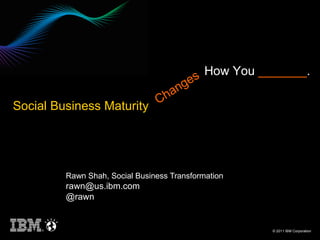 s How You _______.
                                       ge
                            an
Social Business Maturity Ch




         Rawn Shah, Social Business Transformation
         rawn@us.ibm.com
         @rawn


                                                     © 2011 IBM Corporation
 