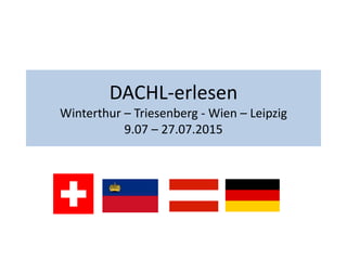 DACHL-erlesen
Winterthur – Triesenberg - Wien – Leipzig
9.07 – 27.07.2015
 