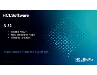 Copyright © 2023 HCL Software Limited
NIS2
• What is NIS2?
• How can BigFix Help?
• What do I do next?
Make Europe fit for the digital age
 