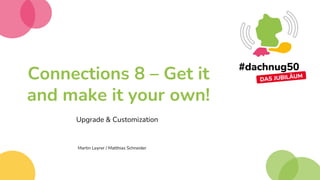 Connections 8 – Get it
and make it your own!
Upgrade & Customization
Martin Leyrer / Matthias Schneider
 
