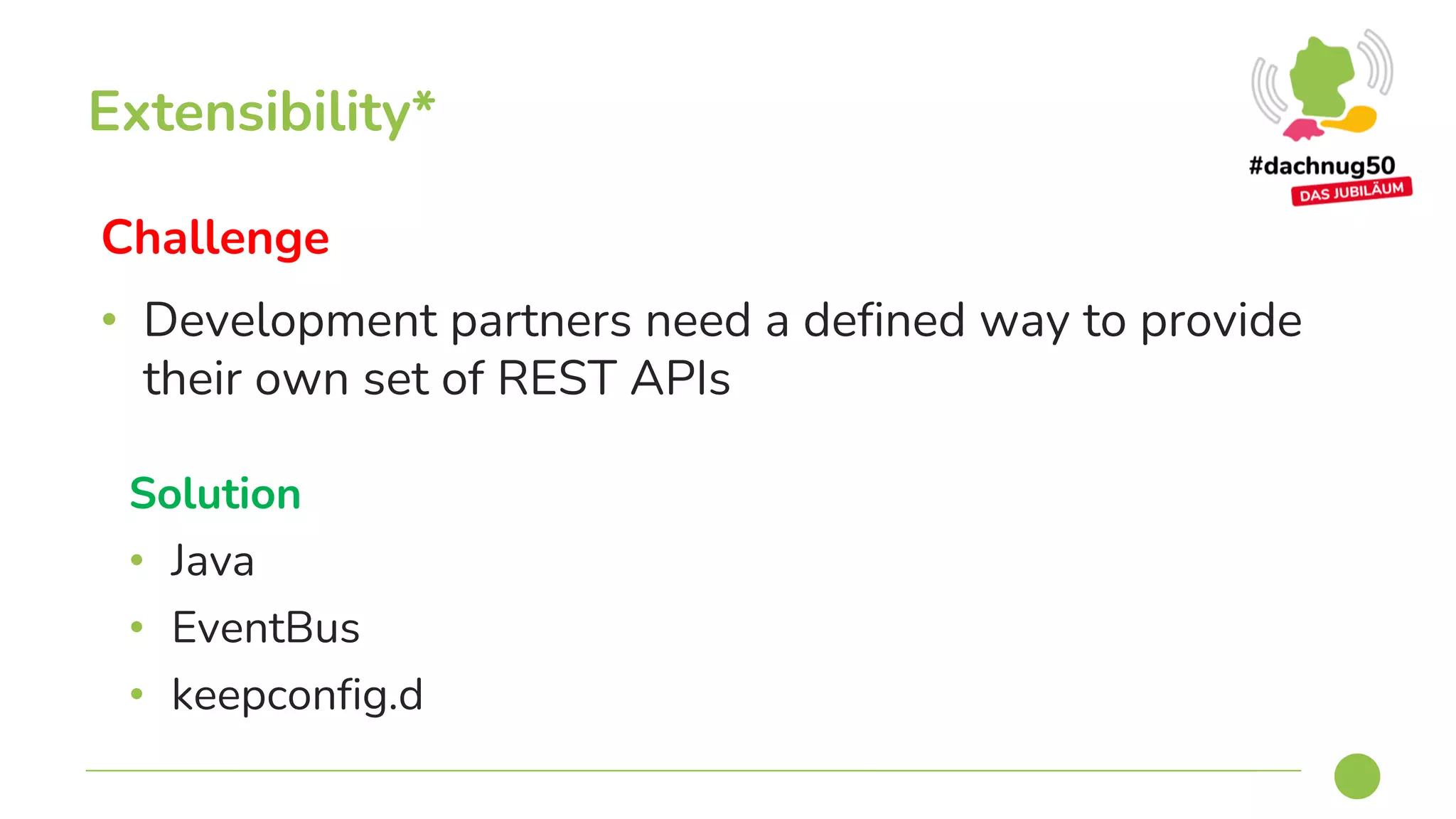 Challenge
• Development partners need a defined way to provide
their own set of REST APIs
Extensibility*
Solution
• Java
• EventBus
• keepconfig.d
 