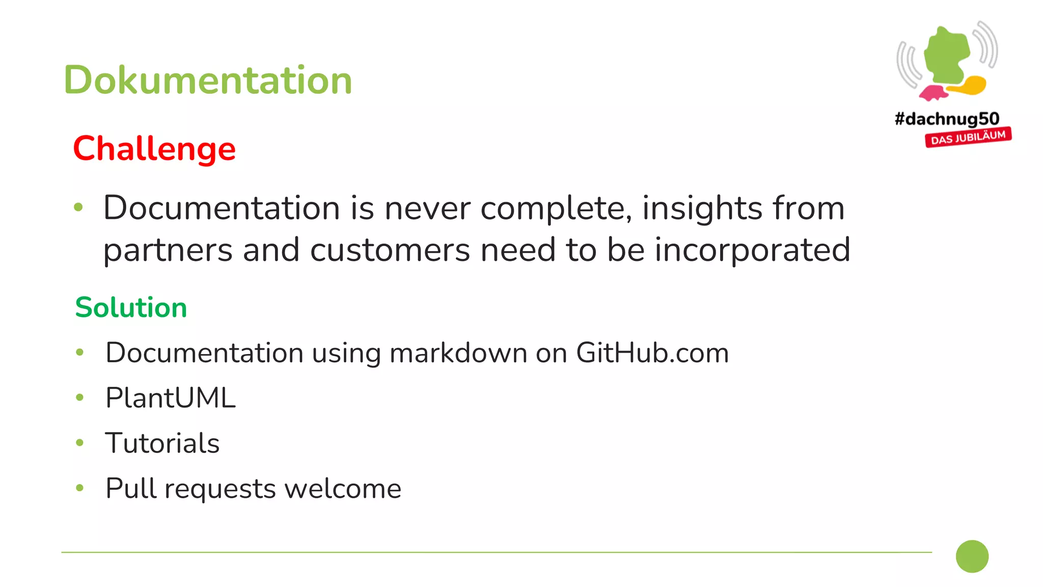 Challenge
• Documentation is never complete, insights from
partners and customers need to be incorporated
Dokumentation
Solution
• Documentation using markdown on GitHub.com
• PlantUML
• Tutorials
• Pull requests welcome
 