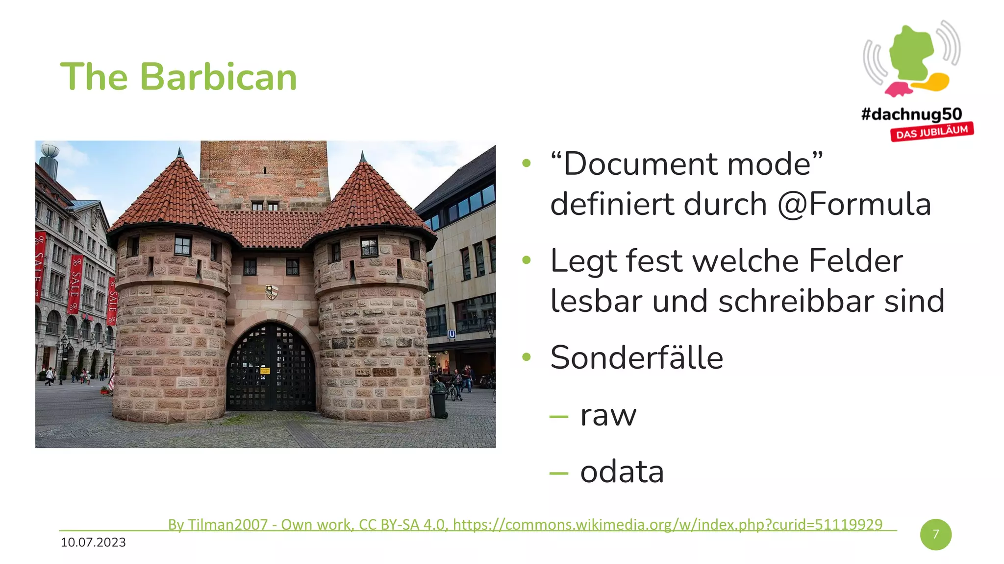 The Barbican
• “Document mode”
definiert durch @Formula
• Legt fest welche Felder
lesbar und schreibbar sind
• Sonderfälle
– raw
– odata
10.07.2023
7
By Tilman2007 - Own work, CC BY-SA 4.0, https://commons.wikimedia.org/w/index.php?curid=51119929
 