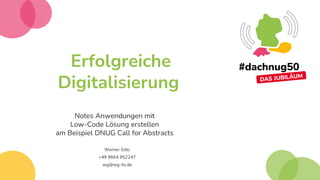 Erfolgreiche
Digitalisierung
Notes Anwendungen mit
Low-Code Lösung erstellen
am Beispiel DNUG Call for Abstracts
Werner Götz
+49 9664 952247
wg@wg-its.de
 