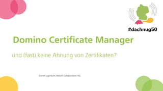 Domino Certificate Manager
und (fast) keine Ahnung von Zertifikaten?
Daniel Luginbühl, Belsoft Collaboration AG
 