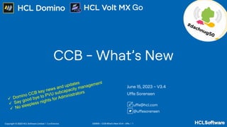 230615 – CCB What’s New V3.4 - Uffe / 1
Copyright © 2023 HCL Software Limited ! Confidential
Go
CCB - What’s New
June 15, 2023 – V3.4
Uffe Sorensen
uffe@hcl.com
@uffesorensen
ü Domino CCB key news and updates
ü Say good bye to PVU subcapacity management
ü No sleepless nights for Administrators
 