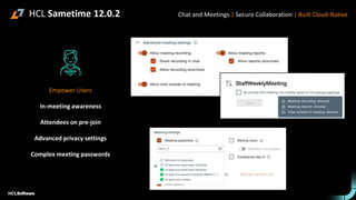 HCL Sametime 12.0.2
Empower Users
In-meeting awareness
Attendees on pre-join
Advanced privacy settings
Complex meeting passwords
Chat and Meetings | Secure Collaboration | Built Cloud-Native
 