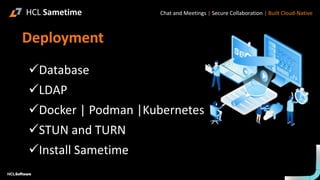 Deployment
✓Database
✓LDAP
✓Docker | Podman |Kubernetes
✓STUN and TURN
✓Install Sametime
HCL Sametime Chat and Meetings | Secure Collaboration | Built Cloud-Native
 
