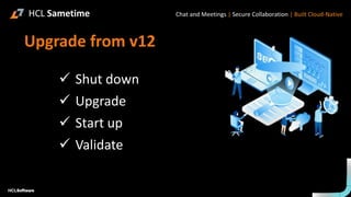 Upgrade from v12
✓ Shut down
✓ Upgrade
✓ Start up
✓ Validate
HCL Sametime Chat and Meetings | Secure Collaboration | Built Cloud-Native
 