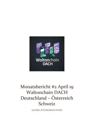 Monatsbericht #2 April 19
Waltonchain DACH
Deutschland – Österreich
Schweiz
-GLOBAL AUTONOMOUS NODE-
 