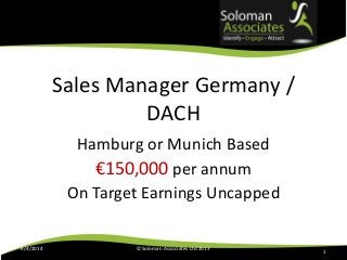 Sales Manager Germany /
DACH
Hamburg or Munich Based
€150,000 per annum
On Target Earnings Uncapped
6/4/2014 ©Soloman Associates Ltd 2013
1
 