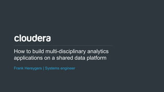 1© Cloudera, Inc. All rights reserved.
How to build multi-disciplinary analytics
applications on a shared data platform
Frank Hereygers | Systems engineer
 
