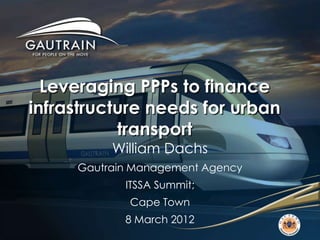 Leveraging PPPs to finance
infrastructure needs for urban
           transport
          William Dachs
     Gautrain Management Agency
            ITSSA Summit;
             Cape Town
            8 March 2012
 