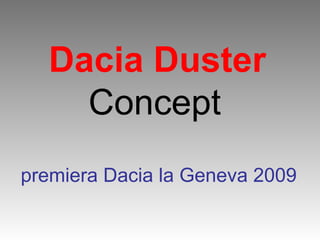 Dacia Duster
Concept
premiera Dacia la Geneva 2009
 
