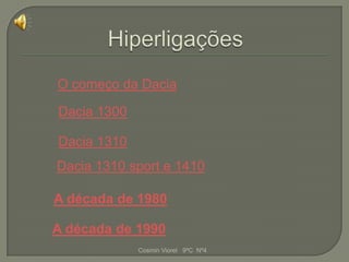 O começo da Dacia

Dacia 1300

Dacia 1310
Dacia 1310 sport e 1410

A década de 1980

A década de 1990
             Cosmin Viorel 9ºC Nº4
 