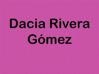 Dacia Rivera
  Gómez
 