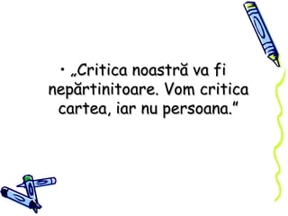 „ Critica noastră va fi nepărtinitoare. Vom critica cartea, iar nu persoana.” 