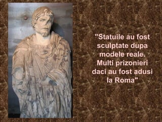 "Statuile au fost
sculptate dupa
modele reale.
Multi prizonieri
daci au fost adusi
la Roma"
 